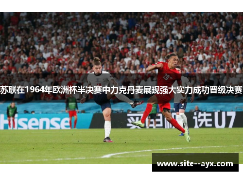 苏联在1964年欧洲杯半决赛中力克丹麦展现强大实力成功晋级决赛