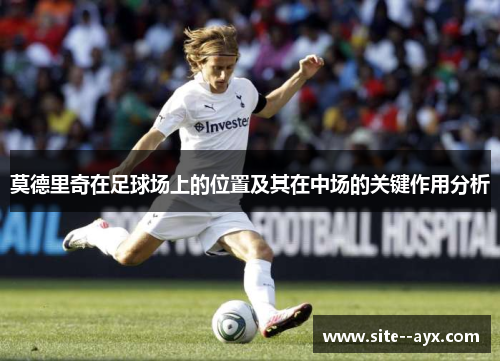 莫德里奇在足球场上的位置及其在中场的关键作用分析