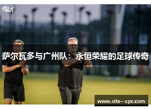 萨尔瓦多与广州队：永恒荣耀的足球传奇