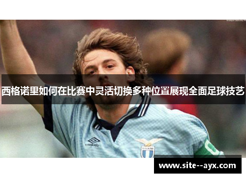西格诺里如何在比赛中灵活切换多种位置展现全面足球技艺