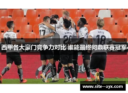 西甲各大豪门竞争力对比 谁能最终问鼎联赛冠军