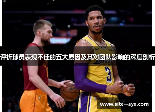 评析球员表现不佳的五大原因及其对团队影响的深度剖析