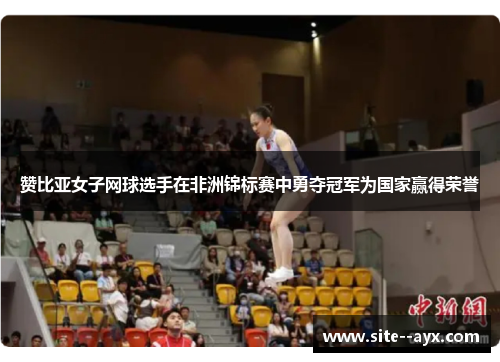 赞比亚女子网球选手在非洲锦标赛中勇夺冠军为国家赢得荣誉