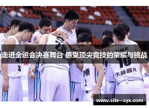 走进全运会决赛舞台 感受顶尖竞技的荣耀与挑战