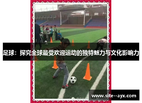足球:探究全球最受欢迎运动的独特魅力与文化影响力 足球:探究全球最受欢迎运动的独特魅力与文化影响力
