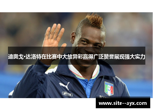 迪奥戈·达洛特在比赛中大放异彩赢得广泛赞誉展现强大实力