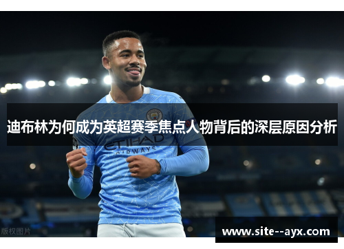 迪布林为何成为英超赛季焦点人物背后的深层原因分析