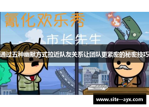 通过五种幽默方式拉近队友关系让团队更紧密的秘密技巧 通过五种幽默方式拉近队友关系让团队更紧密的秘密技巧