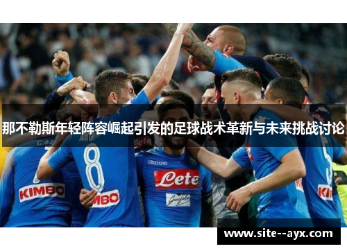 那不勒斯年轻阵容崛起引发的足球战术革新与未来挑战讨论 那不勒斯年轻阵容崛起引发的足球战术革新与未来挑战讨论