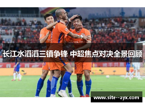 长江水滔滔三镇争锋 中超焦点对决全景回顾 长江水滔滔三镇争锋 中超焦点对决全景回顾