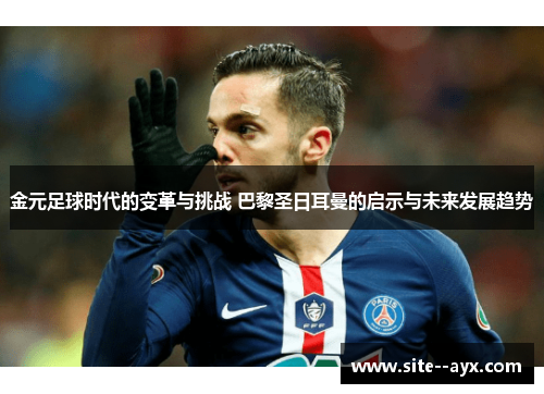 金元足球时代的变革与挑战 巴黎圣日耳曼的启示与未来发展趋势