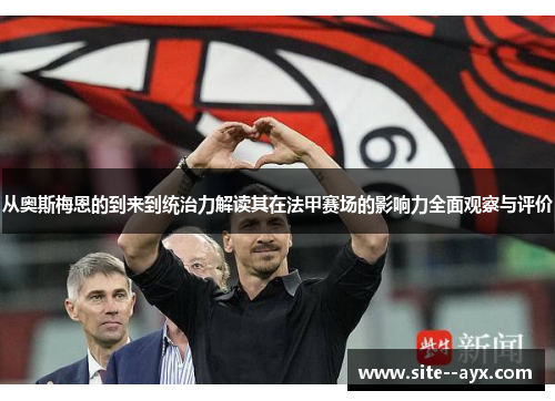 从奥斯梅恩的到来到统治力解读其在法甲赛场的影响力全面观察与评价 从奥斯梅恩的到来到统治力解读其在法甲赛场的影响力全面观察与评价