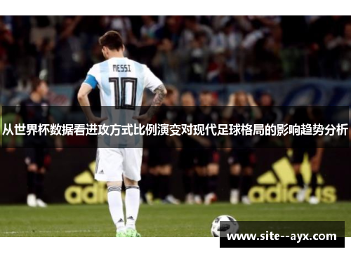 从世界杯数据看进攻方式比例演变对现代足球格局的影响趋势分析