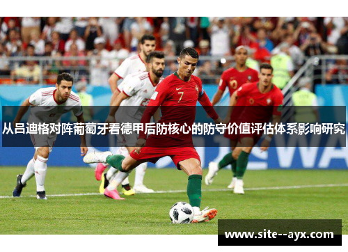 从吕迪格对阵葡萄牙看德甲后防核心的防守价值评估体系影响研究