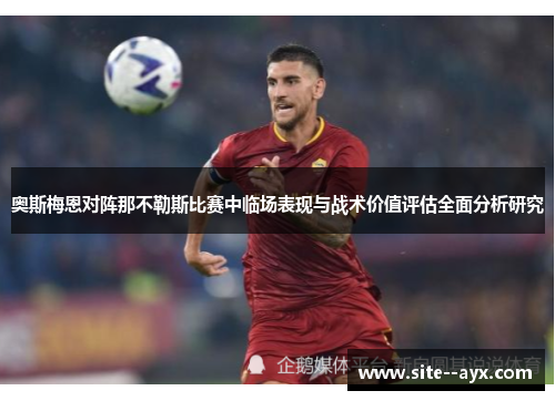 奥斯梅恩对阵那不勒斯比赛中临场表现与战术价值评估全面分析研究 奥斯梅恩对阵那不勒斯比赛中临场表现与战术价值评估全面分析研究