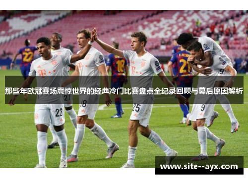 那些年欧冠赛场震惊世界的经典冷门比赛盘点全纪录回顾与幕后原因解析