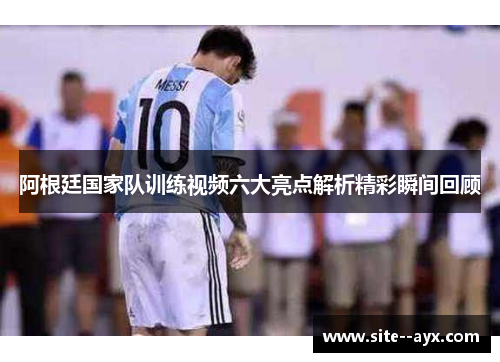 阿根廷国家队训练视频六大亮点解析精彩瞬间回顾 阿根廷国家队训练视频六大亮点解析精彩瞬间回顾