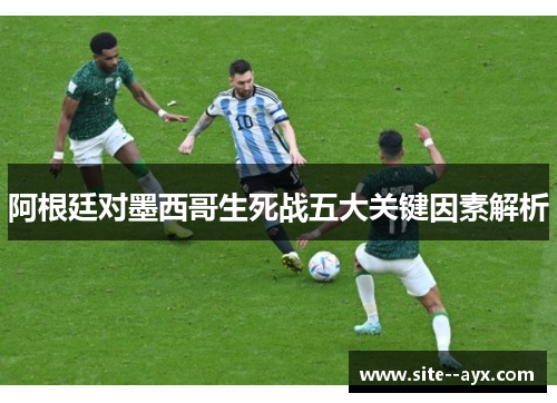 阿根廷对墨西哥生死战五大关键因素解析 阿根廷对墨西哥生死战五大关键因素解析