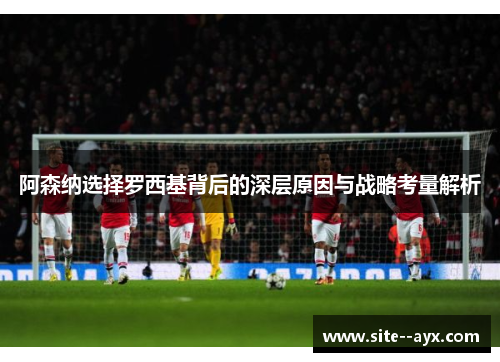 阿森纳选择罗西基背后的深层原因与战略考量解析 阿森纳选择罗西基背后的深层原因与战略考量解析