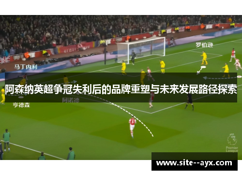 阿森纳英超争冠失利后的品牌重塑与未来发展路径探索 阿森纳英超争冠失利后的品牌重塑与未来发展路径探索