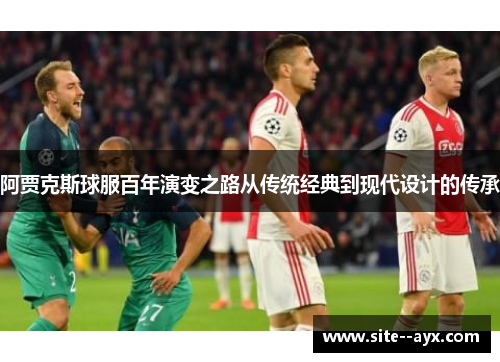 阿贾克斯球服百年演变之路从传统经典到现代设计的传承 阿贾克斯球服百年演变之路从传统经典到现代设计的传承