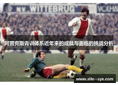 阿贾克斯青训体系近年来的成就与面临的挑战分析 阿贾克斯青训体系近年来的成就与面临的挑战分析