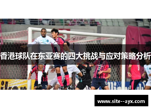 香港球队在东亚赛的四大挑战与应对策略分析