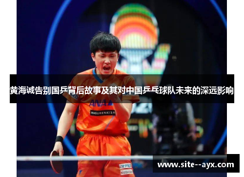 黄海诚告别国乒背后故事及其对中国乒乓球队未来的深远影响 黄海诚告别国乒背后故事及其对中国乒乓球队未来的深远影响