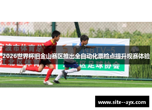 2026世界杯旧金山赛区推出全自动化票检点提升观赛体验 2026世界杯旧金山赛区推出全自动化票检点提升观赛体验