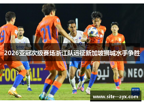 2026亚冠次级赛场浙江队远征新加坡狮城水手争胜 2026亚冠次级赛场浙江队远征新加坡狮城水手争胜