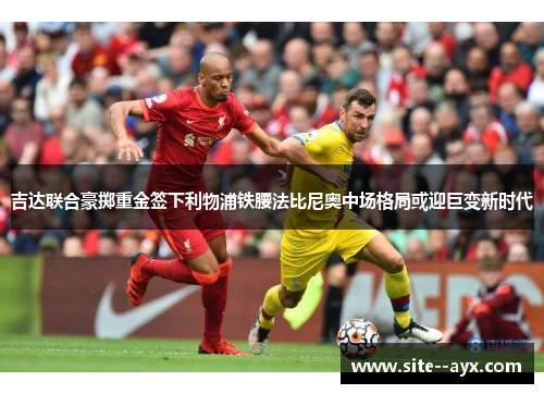 吉达联合豪掷重金签下利物浦铁腰法比尼奥中场格局或迎巨变新时代 吉达联合豪掷重金签下利物浦铁腰法比尼奥中场格局或迎巨变新时代