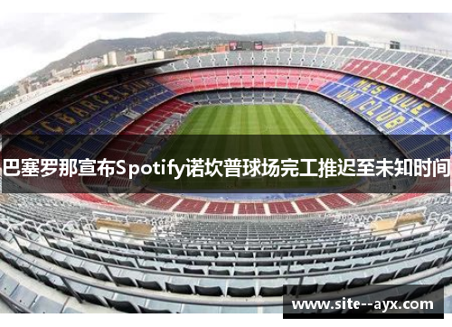 巴塞罗那宣布Spotify诺坎普球场完工推迟至未知时间