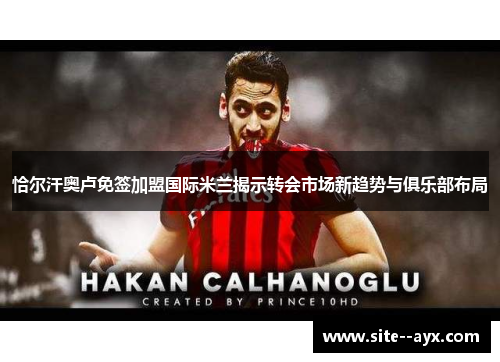 恰尔汗奥卢免签加盟国际米兰揭示转会市场新趋势与俱乐部布局 恰尔汗奥卢免签加盟国际米兰揭示转会市场新趋势与俱乐部布局