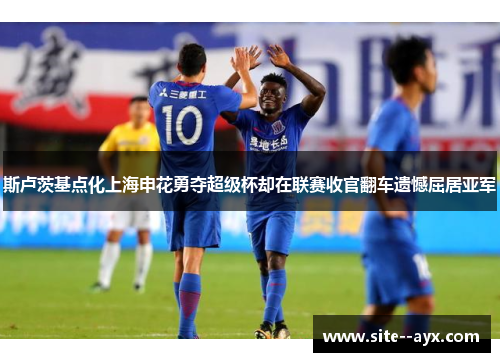 斯卢茨基点化上海申花勇夺超级杯却在联赛收官翻车遗憾屈居亚军 斯卢茨基点化上海申花勇夺超级杯却在联赛收官翻车遗憾屈居亚军