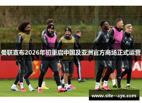 曼联宣布2026年初重启中国及亚洲官方商场正式运营 曼联宣布2026年初重启中国及亚洲官方商场正式运营