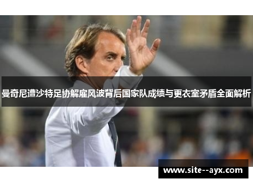 曼奇尼遭沙特足协解雇风波背后国家队成绩与更衣室矛盾全面解析