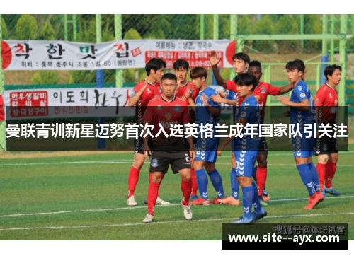 曼联青训新星迈努首次入选英格兰成年国家队引关注 曼联青训新星迈努首次入选英格兰成年国家队引关注