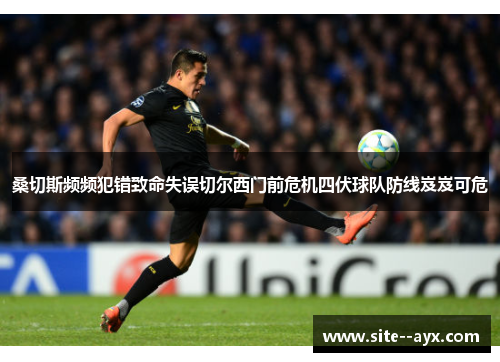 桑切斯频频犯错致命失误切尔西门前危机四伏球队防线岌岌可危 桑切斯频频犯错致命失误切尔西门前危机四伏球队防线岌岌可危