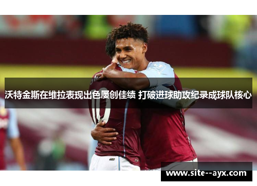 沃特金斯在维拉表现出色屡创佳绩 打破进球助攻纪录成球队核心