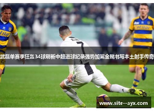 武磊单赛季狂轰34球刷新中超进球纪录强势加冕金靴书写本土射手传奇 武磊单赛季狂轰34球刷新中超进球纪录强势加冕金靴书写本土射手传奇