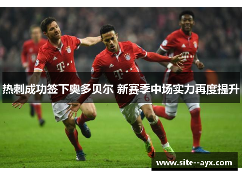 热刺成功签下奥多贝尔 新赛季中场实力再度提升 热刺成功签下奥多贝尔 新赛季中场实力再度提升