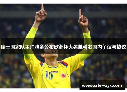 瑞士国家队主帅雅金公布欧洲杯大名单引发国内争议与热议 瑞士国家队主帅雅金公布欧洲杯大名单引发国内争议与热议