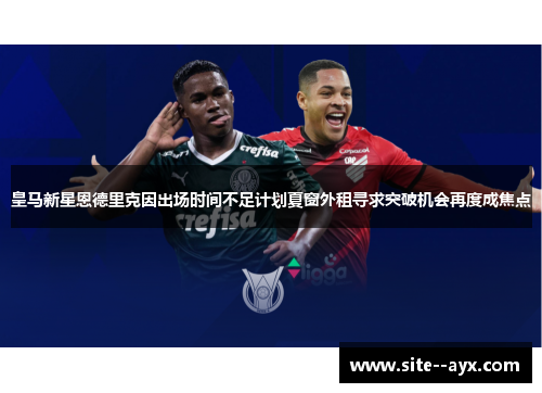 皇马新星恩德里克因出场时间不足计划夏窗外租寻求突破机会再度成焦点