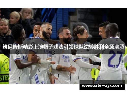 维尼修斯精彩上演帽子戏法引领球队逆转胜利全场沸腾