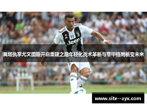莫塔执掌尤文图斯开启重建之路年轻化战术革新与意甲格局新变未来 莫塔执掌尤文图斯开启重建之路年轻化战术革新与意甲格局新变未来