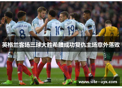 英格兰客场三球大胜希腊成功复仇主场意外落败 英格兰客场三球大胜希腊成功复仇主场意外落败