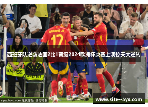 西班牙队逆袭法国2比1晋级2024欧洲杯决赛上演惊天大逆转 西班牙队逆袭法国2比1晋级2024欧洲杯决赛上演惊天大逆转