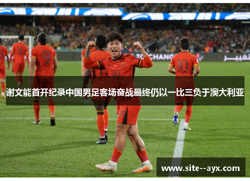 谢文能首开纪录中国男足客场奋战最终仍以一比三负于澳大利亚 谢文能首开纪录中国男足客场奋战最终仍以一比三负于澳大利亚