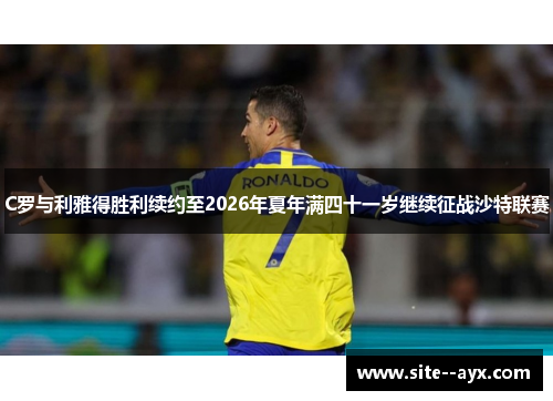 C罗与利雅得胜利续约至2026年夏年满四十一岁继续征战沙特联赛 C罗与利雅得胜利续约至2026年夏年满四十一岁继续征战沙特联赛
