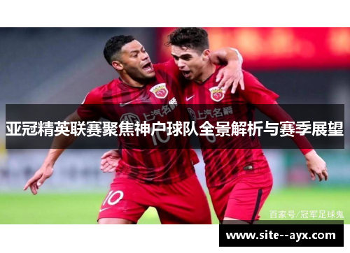 亚冠精英联赛聚焦神户球队全景解析与赛季展望 亚冠精英联赛聚焦神户球队全景解析与赛季展望